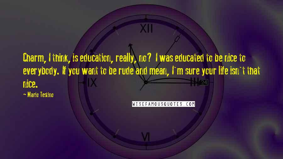 Mario Testino Quotes: Charm, I think, is education, really, no? I was educated to be nice to everybody. If you want to be rude and mean, I'm sure your life isn't that nice.