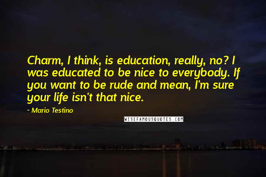 Mario Testino Quotes: Charm, I think, is education, really, no? I was educated to be nice to everybody. If you want to be rude and mean, I'm sure your life isn't that nice.