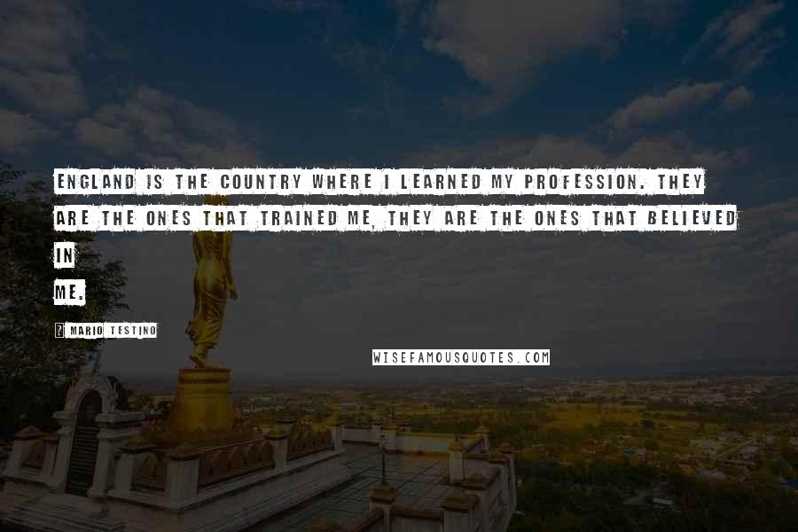 Mario Testino Quotes: England is the country where I learned my profession. They are the ones that trained me, they are the ones that believed in me.