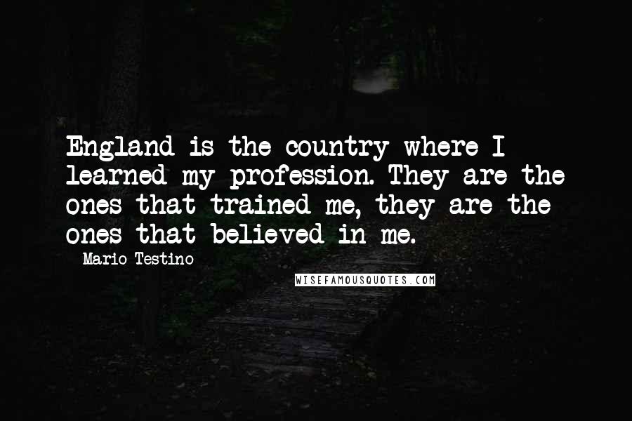 Mario Testino Quotes: England is the country where I learned my profession. They are the ones that trained me, they are the ones that believed in me.