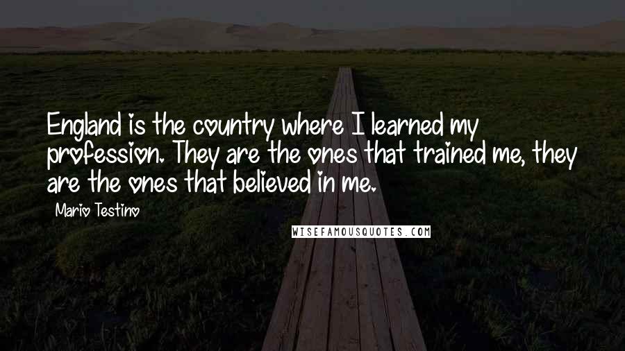 Mario Testino Quotes: England is the country where I learned my profession. They are the ones that trained me, they are the ones that believed in me.