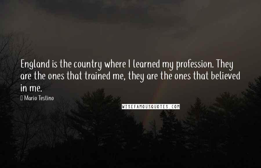 Mario Testino Quotes: England is the country where I learned my profession. They are the ones that trained me, they are the ones that believed in me.