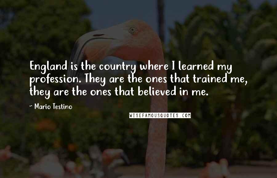 Mario Testino Quotes: England is the country where I learned my profession. They are the ones that trained me, they are the ones that believed in me.
