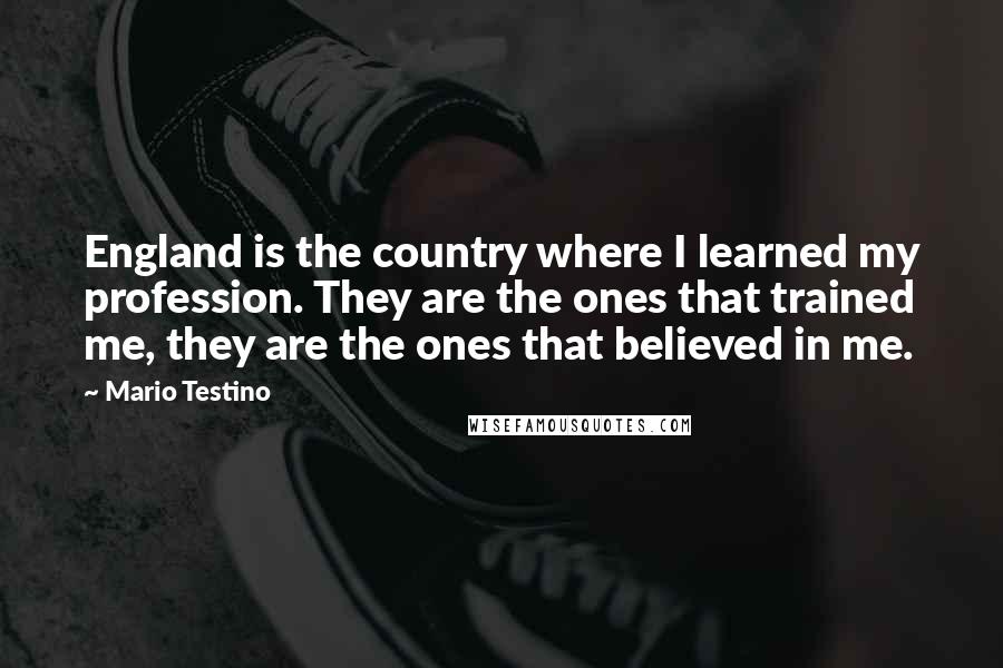 Mario Testino Quotes: England is the country where I learned my profession. They are the ones that trained me, they are the ones that believed in me.