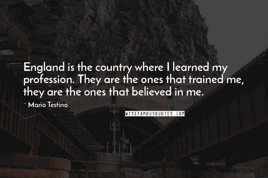 Mario Testino Quotes: England is the country where I learned my profession. They are the ones that trained me, they are the ones that believed in me.