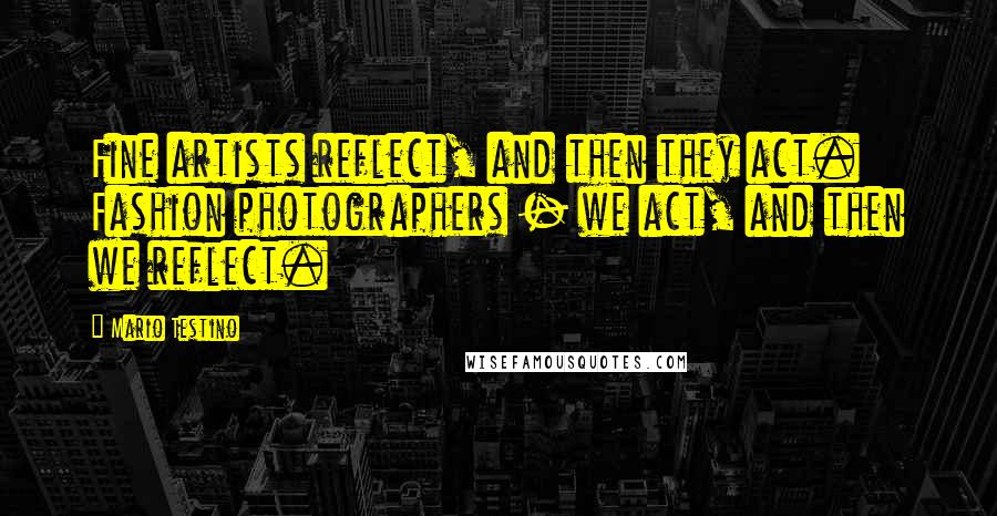 Mario Testino Quotes: Fine artists reflect, and then they act. Fashion photographers - we act, and then we reflect.