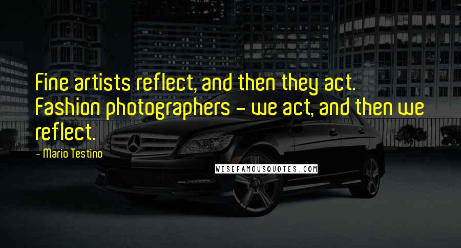 Mario Testino Quotes: Fine artists reflect, and then they act. Fashion photographers - we act, and then we reflect.