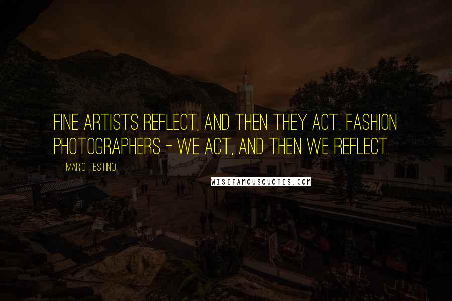 Mario Testino Quotes: Fine artists reflect, and then they act. Fashion photographers - we act, and then we reflect.