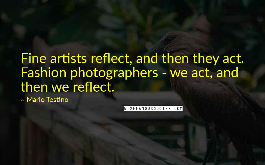 Mario Testino Quotes: Fine artists reflect, and then they act. Fashion photographers - we act, and then we reflect.