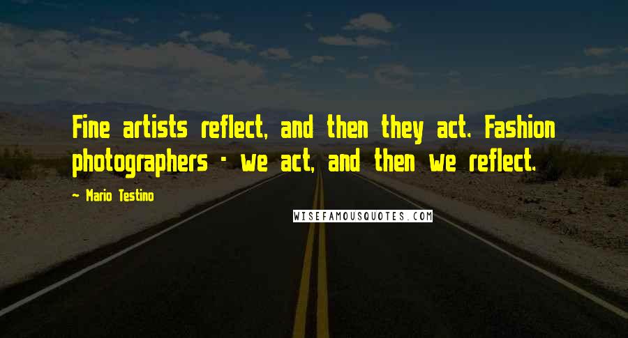 Mario Testino Quotes: Fine artists reflect, and then they act. Fashion photographers - we act, and then we reflect.