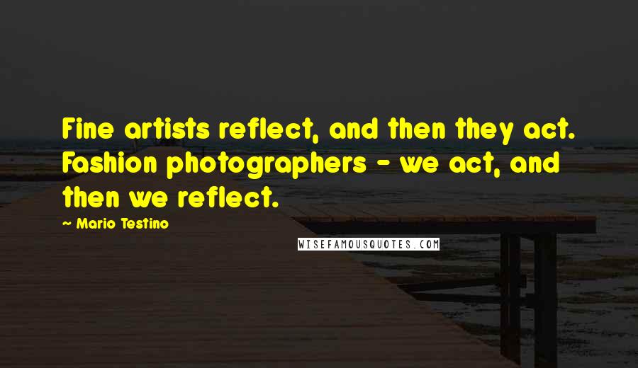 Mario Testino Quotes: Fine artists reflect, and then they act. Fashion photographers - we act, and then we reflect.