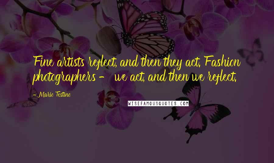 Mario Testino Quotes: Fine artists reflect, and then they act. Fashion photographers - we act, and then we reflect.