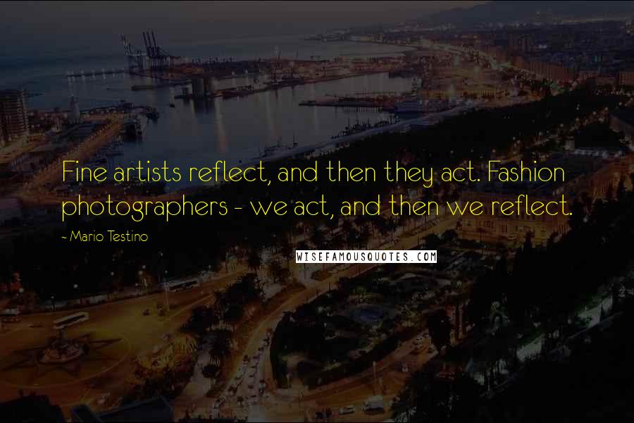 Mario Testino Quotes: Fine artists reflect, and then they act. Fashion photographers - we act, and then we reflect.