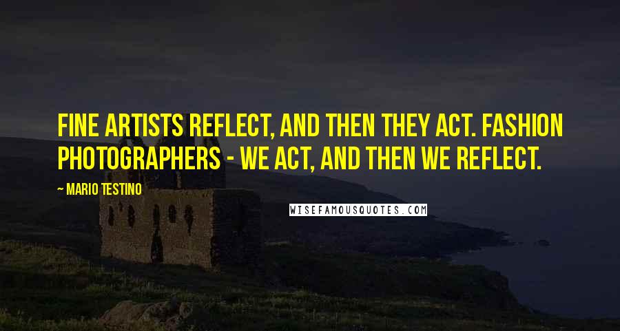 Mario Testino Quotes: Fine artists reflect, and then they act. Fashion photographers - we act, and then we reflect.