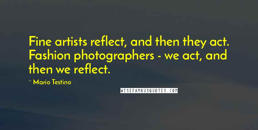 Mario Testino Quotes: Fine artists reflect, and then they act. Fashion photographers - we act, and then we reflect.