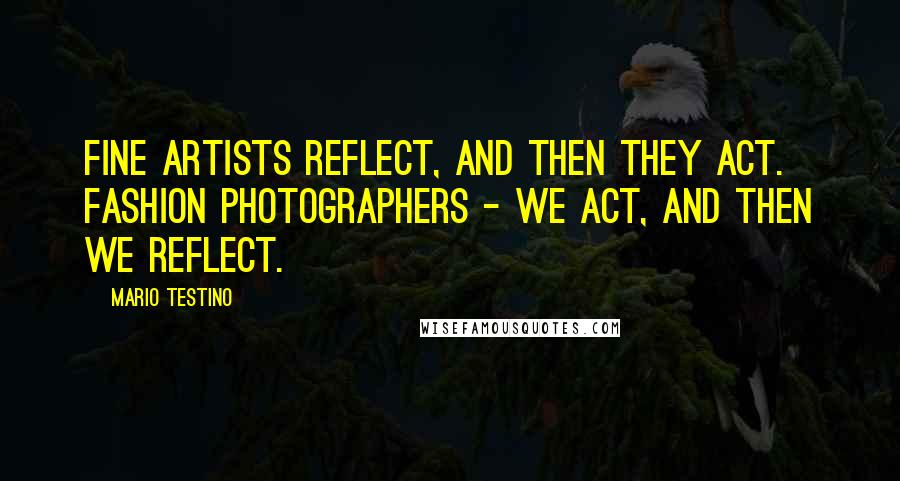 Mario Testino Quotes: Fine artists reflect, and then they act. Fashion photographers - we act, and then we reflect.