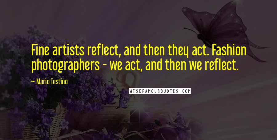 Mario Testino Quotes: Fine artists reflect, and then they act. Fashion photographers - we act, and then we reflect.