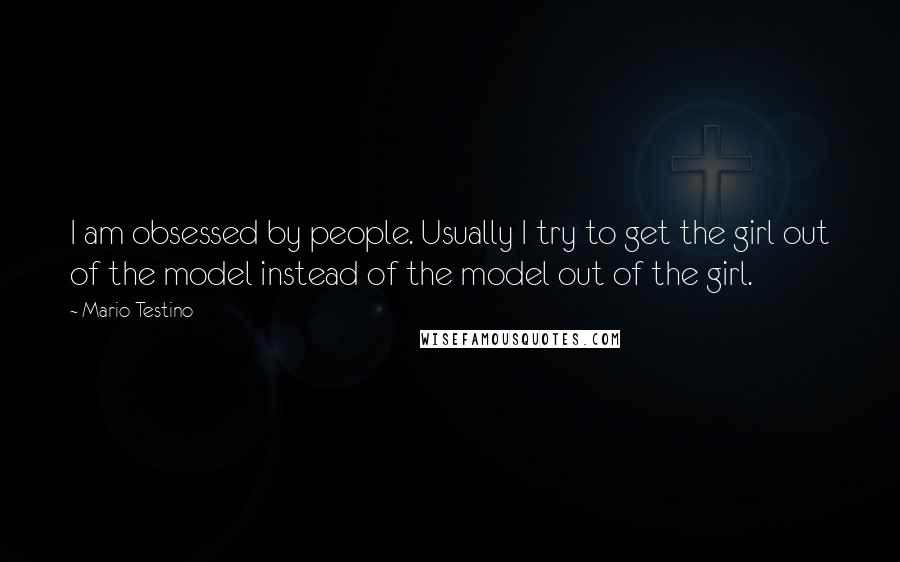 Mario Testino Quotes: I am obsessed by people. Usually I try to get the girl out of the model instead of the model out of the girl.