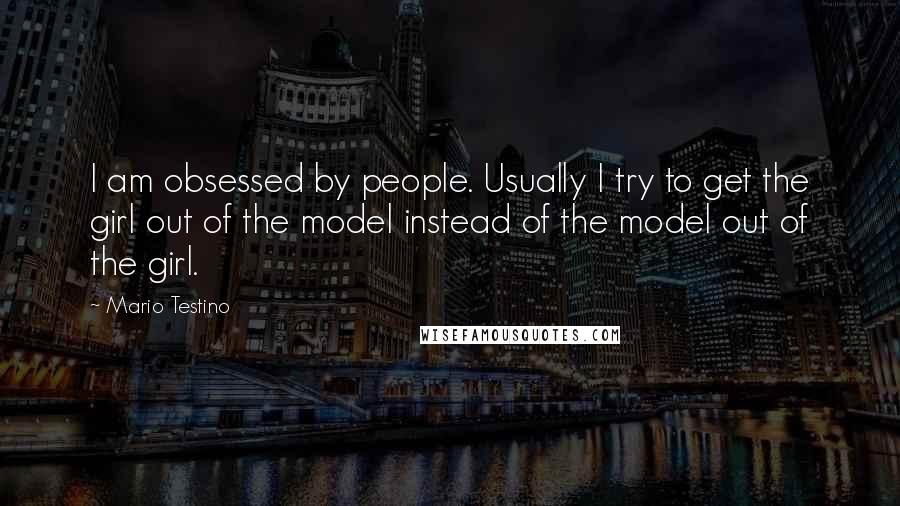 Mario Testino Quotes: I am obsessed by people. Usually I try to get the girl out of the model instead of the model out of the girl.