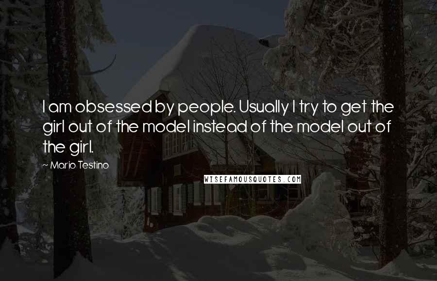 Mario Testino Quotes: I am obsessed by people. Usually I try to get the girl out of the model instead of the model out of the girl.