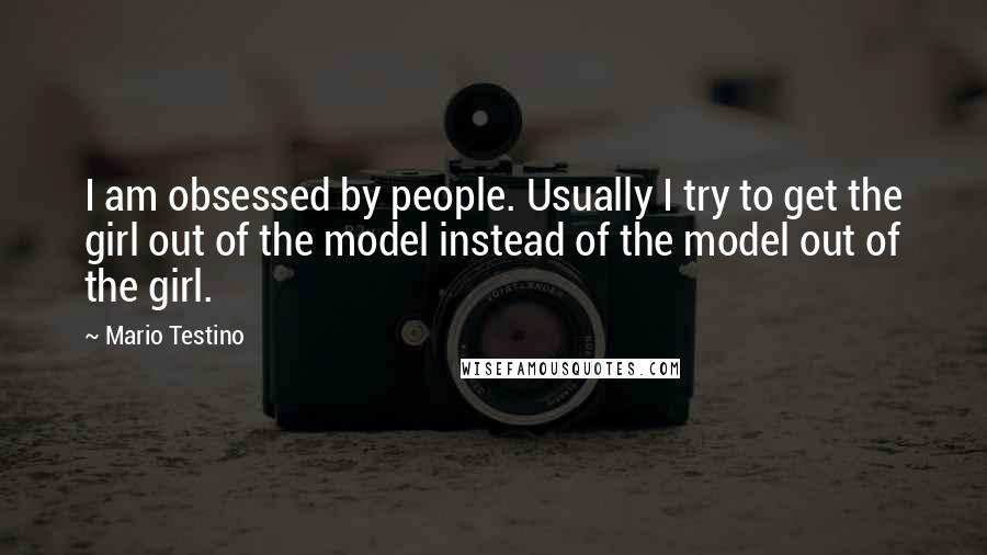 Mario Testino Quotes: I am obsessed by people. Usually I try to get the girl out of the model instead of the model out of the girl.