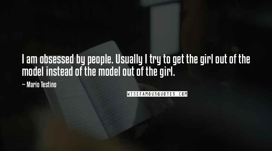 Mario Testino Quotes: I am obsessed by people. Usually I try to get the girl out of the model instead of the model out of the girl.