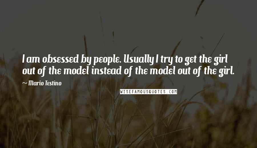 Mario Testino Quotes: I am obsessed by people. Usually I try to get the girl out of the model instead of the model out of the girl.