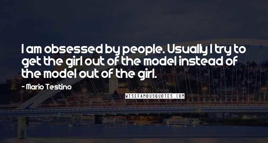 Mario Testino Quotes: I am obsessed by people. Usually I try to get the girl out of the model instead of the model out of the girl.