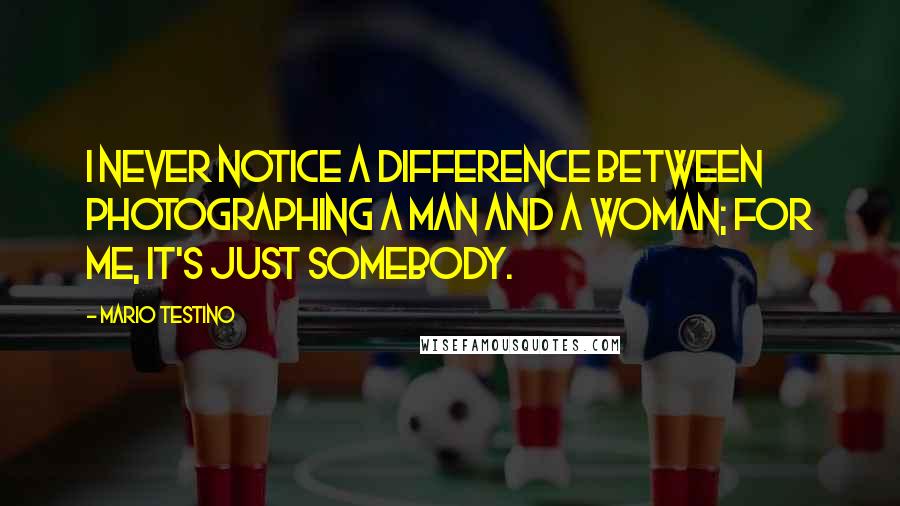 Mario Testino Quotes: I never notice a difference between photographing a man and a woman; for me, it's just somebody.