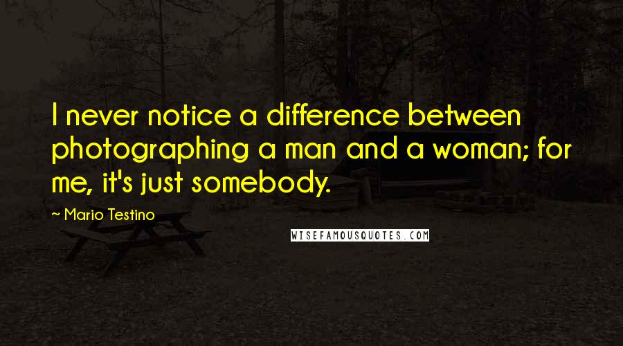 Mario Testino Quotes: I never notice a difference between photographing a man and a woman; for me, it's just somebody.