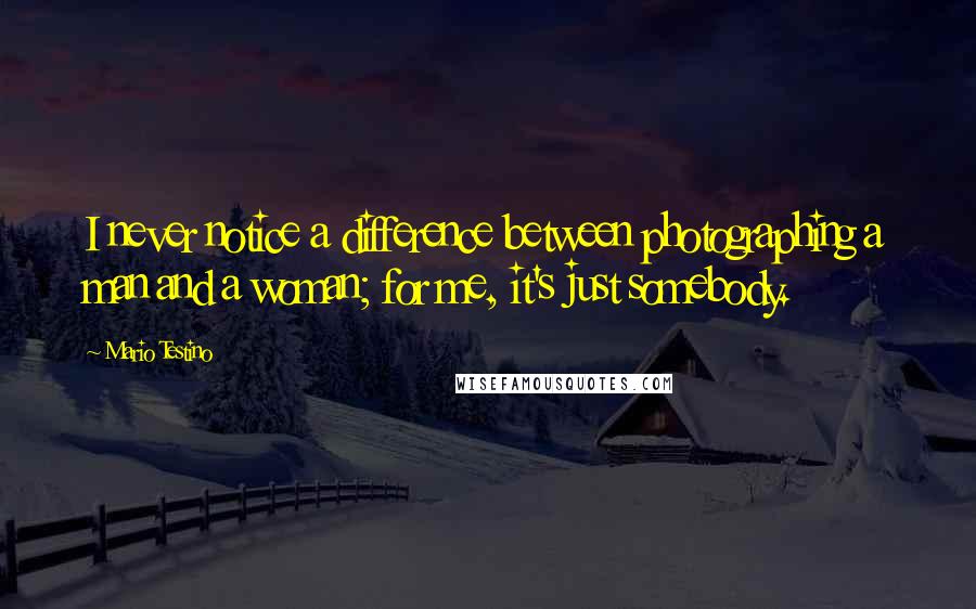 Mario Testino Quotes: I never notice a difference between photographing a man and a woman; for me, it's just somebody.