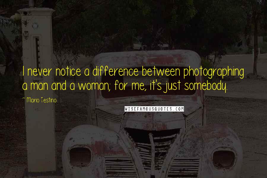 Mario Testino Quotes: I never notice a difference between photographing a man and a woman; for me, it's just somebody.