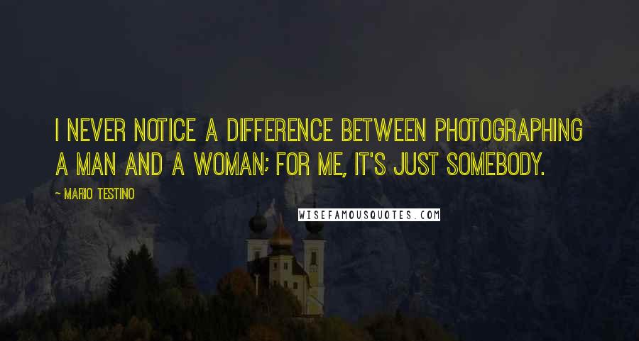 Mario Testino Quotes: I never notice a difference between photographing a man and a woman; for me, it's just somebody.