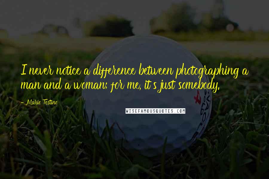 Mario Testino Quotes: I never notice a difference between photographing a man and a woman; for me, it's just somebody.