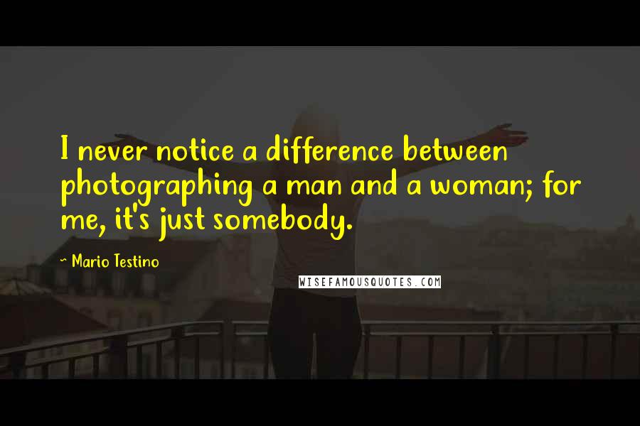 Mario Testino Quotes: I never notice a difference between photographing a man and a woman; for me, it's just somebody.