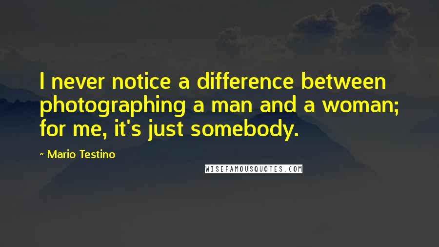 Mario Testino Quotes: I never notice a difference between photographing a man and a woman; for me, it's just somebody.