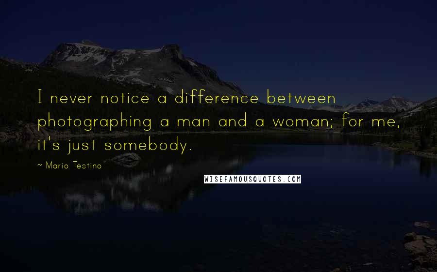 Mario Testino Quotes: I never notice a difference between photographing a man and a woman; for me, it's just somebody.