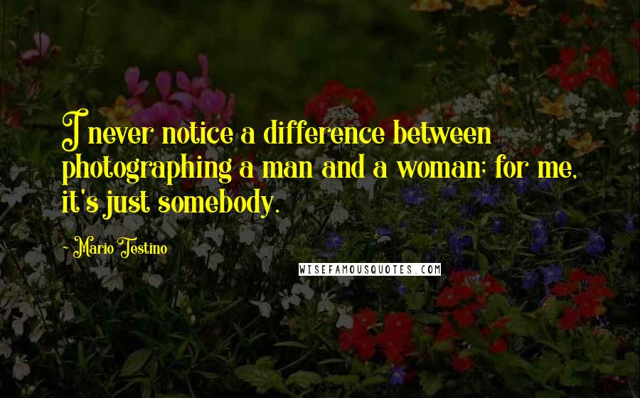 Mario Testino Quotes: I never notice a difference between photographing a man and a woman; for me, it's just somebody.