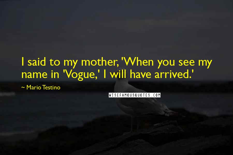 Mario Testino Quotes: I said to my mother, 'When you see my name in 'Vogue,' I will have arrived.'