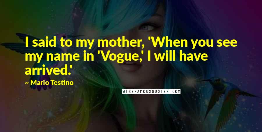 Mario Testino Quotes: I said to my mother, 'When you see my name in 'Vogue,' I will have arrived.'