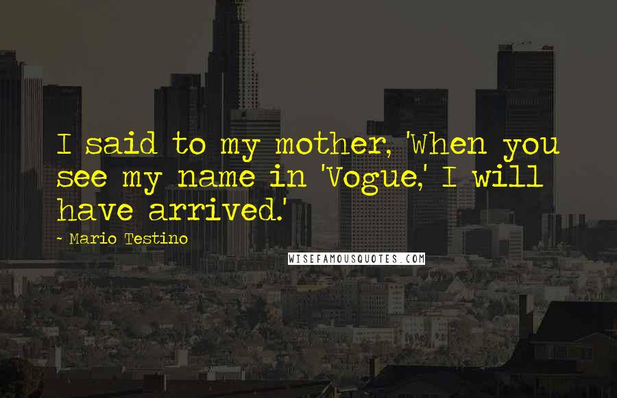 Mario Testino Quotes: I said to my mother, 'When you see my name in 'Vogue,' I will have arrived.'