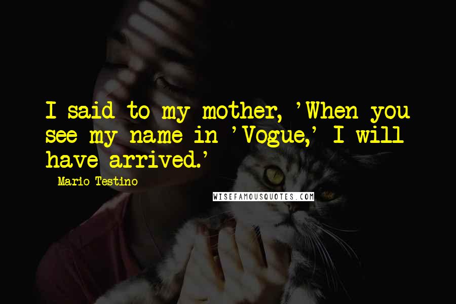 Mario Testino Quotes: I said to my mother, 'When you see my name in 'Vogue,' I will have arrived.'