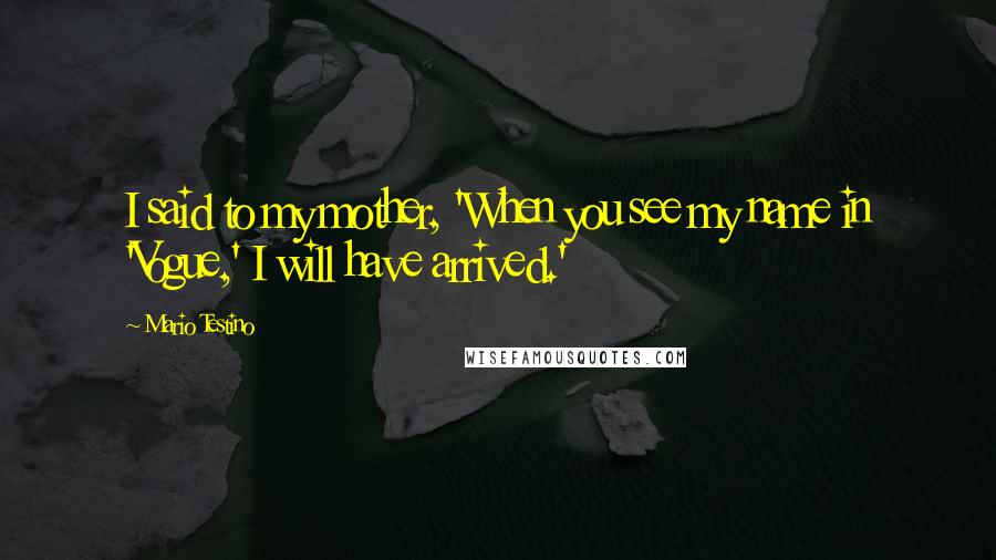 Mario Testino Quotes: I said to my mother, 'When you see my name in 'Vogue,' I will have arrived.'