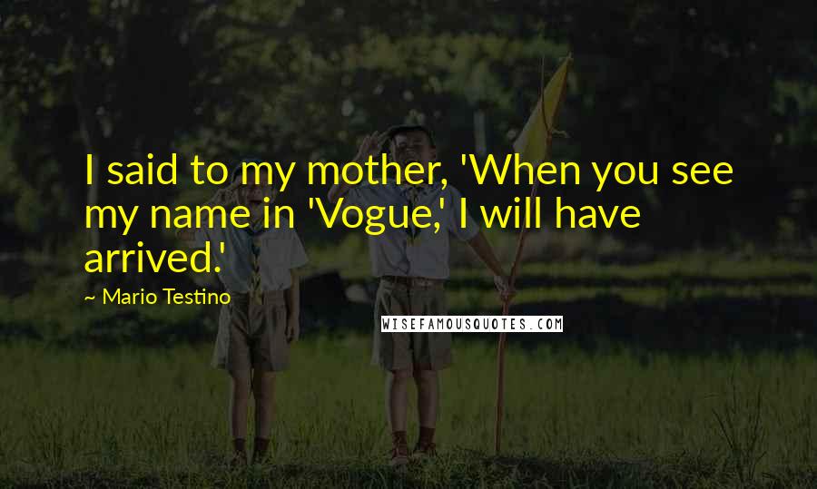 Mario Testino Quotes: I said to my mother, 'When you see my name in 'Vogue,' I will have arrived.'