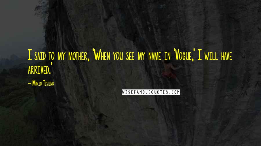 Mario Testino Quotes: I said to my mother, 'When you see my name in 'Vogue,' I will have arrived.'