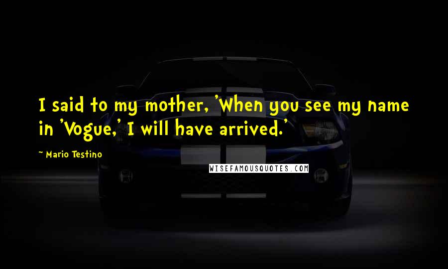 Mario Testino Quotes: I said to my mother, 'When you see my name in 'Vogue,' I will have arrived.'