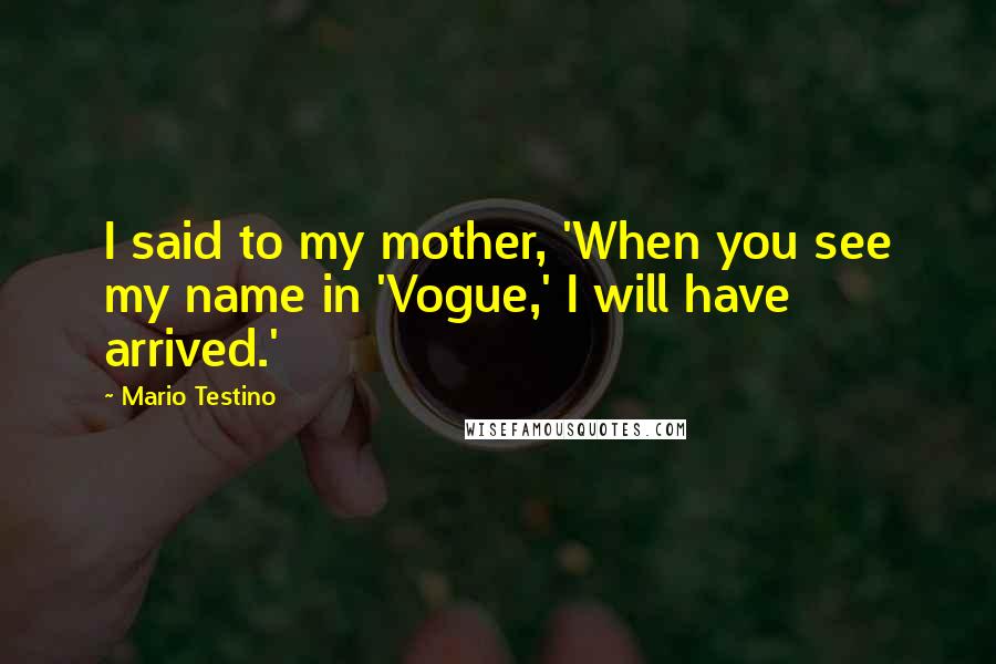 Mario Testino Quotes: I said to my mother, 'When you see my name in 'Vogue,' I will have arrived.'