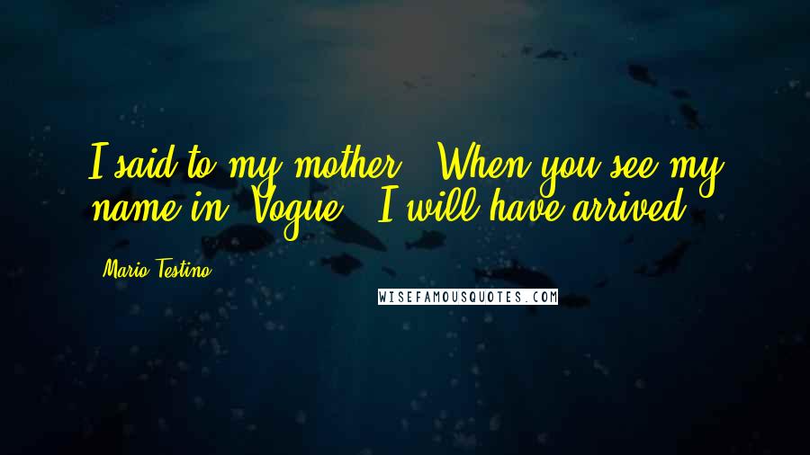 Mario Testino Quotes: I said to my mother, 'When you see my name in 'Vogue,' I will have arrived.'