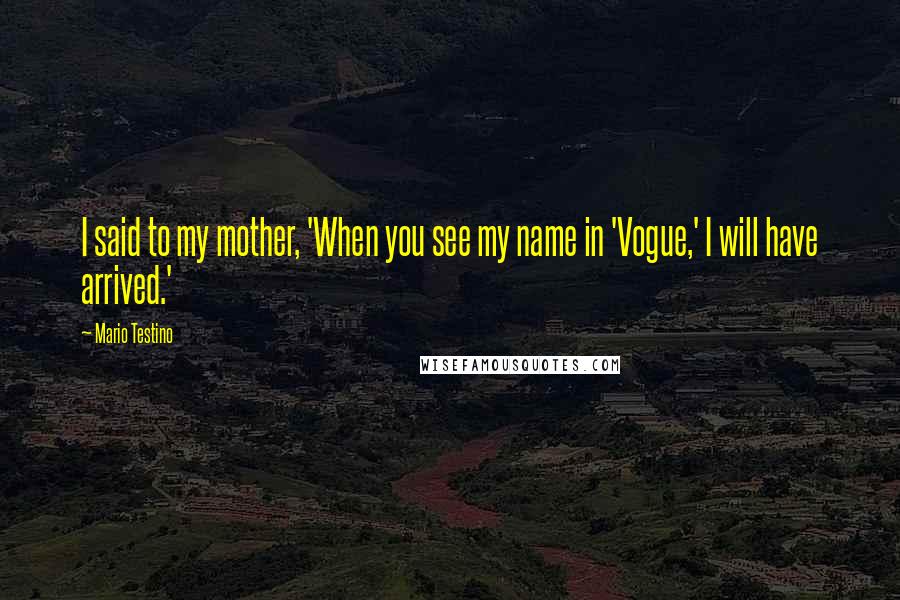 Mario Testino Quotes: I said to my mother, 'When you see my name in 'Vogue,' I will have arrived.'