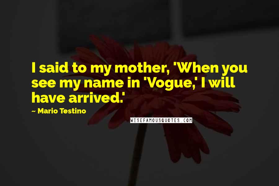 Mario Testino Quotes: I said to my mother, 'When you see my name in 'Vogue,' I will have arrived.'